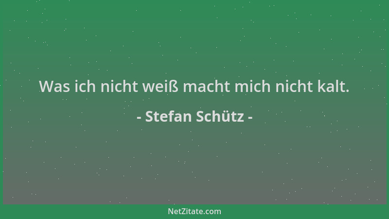 Stefan Schütz - Was ich nicht weiß macht mich nicht kalt....