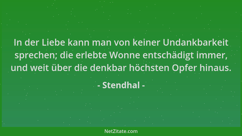 Stendhal - In der Liebe kann man von keiner Undankbarkeit sprechen; die erlebte Wonne entschädigt immer, und weit über die...