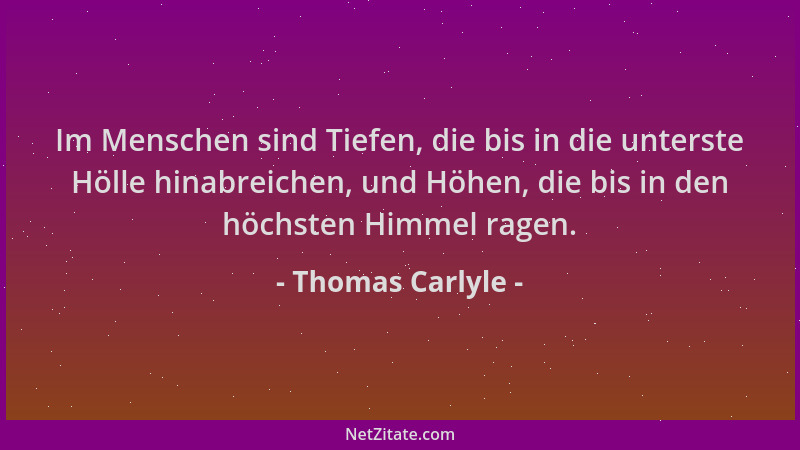 Thomas Carlyle - Im Menschen sind Tiefen, die bis in die unterste Hölle hinabreichen, und Höhen, die bis in den höchsten Hi...