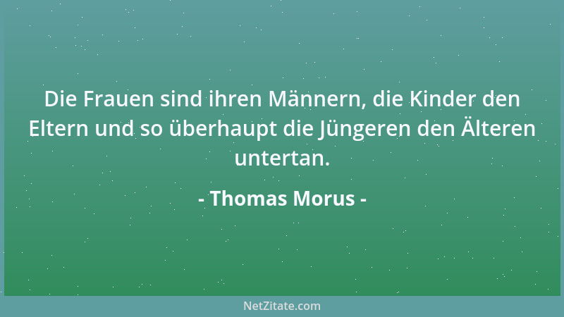 Thomas Morus - Die Frauen sind ihren Männern, die Kinder den Eltern und so überhaupt die Jüngeren den Älteren untertan....