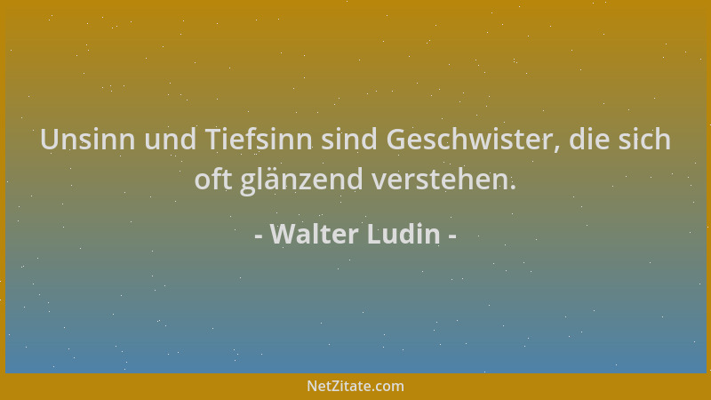 Walter Ludin - Unsinn und Tiefsinn sind Geschwister, die sich oft glänzend verstehen....
