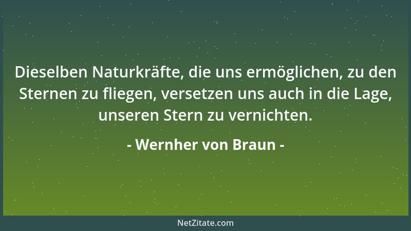 Wernher von Braun - Dieselben Naturkräfte, die uns ermöglichen, zu den Sternen zu fliegen, versetzen uns auch in die Lage,...