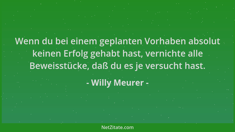 Willy Meurer - Wenn du bei einem geplanten Vorhaben absolut keinen Erfolg gehabt hast, vernichte alle Beweisstücke, daß du...