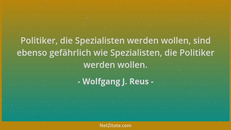 Wolfgang J. Reus - Politiker, die Spezialisten werden wollen, sind ebenso gefährlich wie Spezialisten, die Politiker werden...