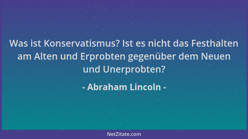 Abraham Lincoln - Was ist Konservatismus? Ist es nicht das Festhalten am Alten und Erprobten gegenüber dem Neuen und Unerpr...