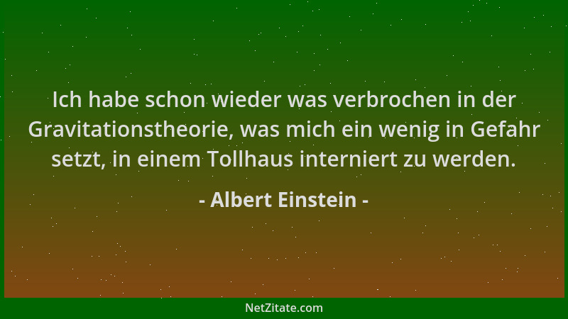 Albert Einstein - Ich habe schon wieder was verbrochen in der Gravitationstheorie, was mich ein wenig in Gefahr setzt, in e...
