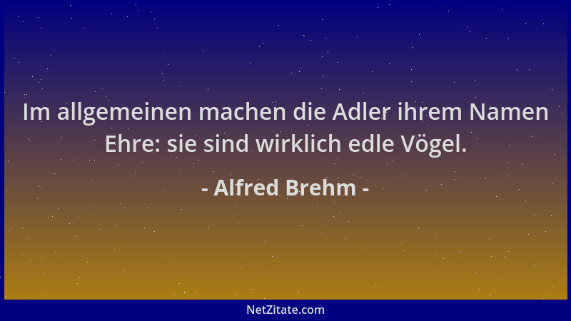 Alfred Brehm - Im allgemeinen machen die Adler ihrem Namen Ehre: sie sind wirklich edle Vögel....