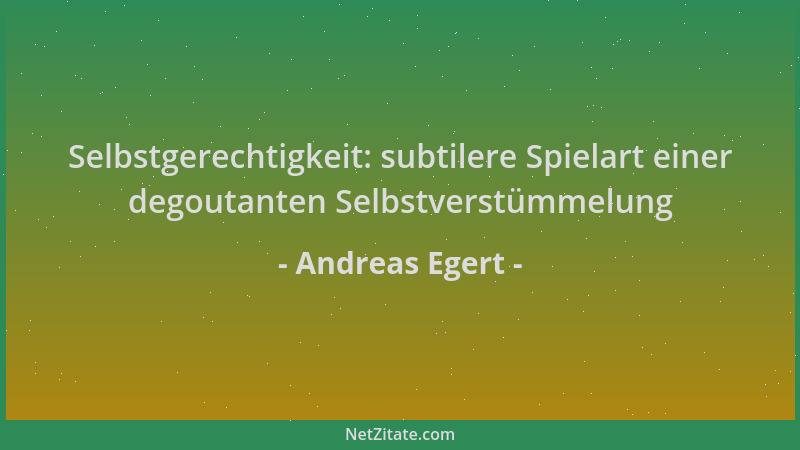 Andreas Egert - Selbstgerechtigkeit: subtilere Spielart einer degoutanten Selbstverstümmelung...