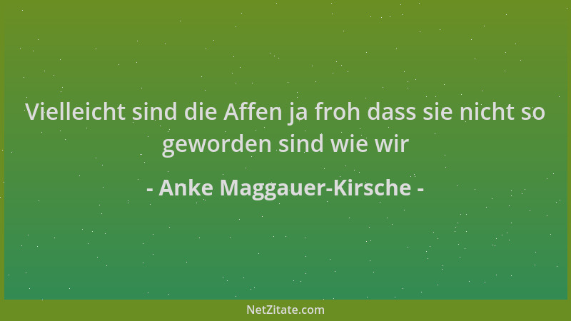 Anke Maggauer-Kirsche - Vielleicht sind die Affen ja froh dass sie nicht so geworden sind wie wir...