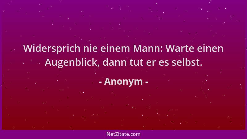 Anonym - Widersprich nie einem Mann: Warte einen Augenblick, dann tut er es selbst....