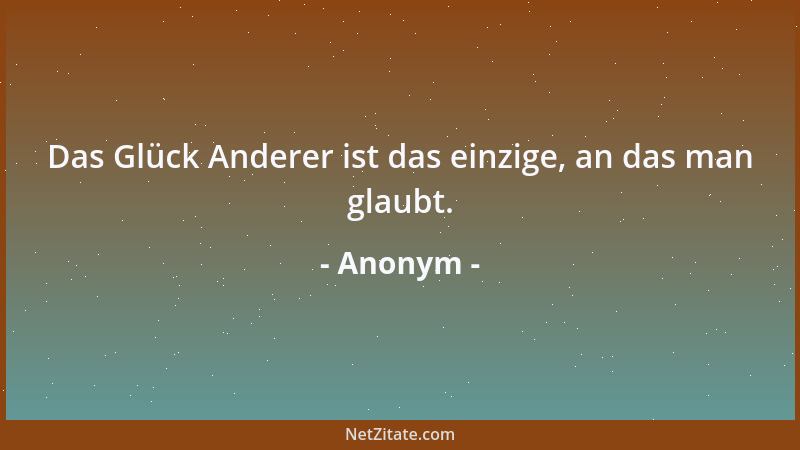 Anonym - Das Glück Anderer ist das einzige, an das man glaubt....
