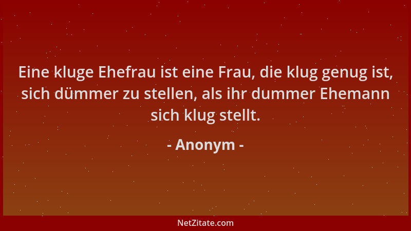 Anonym - Eine kluge Ehefrau ist eine Frau, die klug genug ist, sich dümmer zu stellen, als ihr dummer Ehemann sich klug ste...