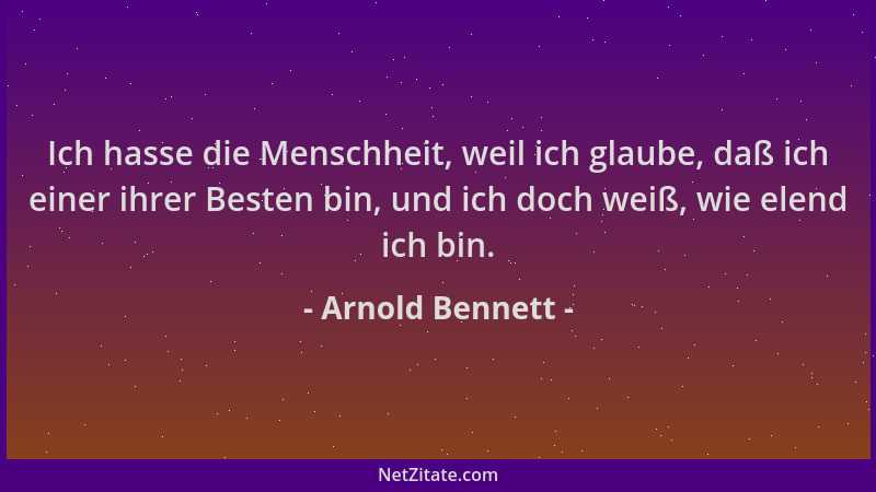 Arnold Bennett - Ich hasse die Menschheit, weil ich glaube, daß ich einer ihrer Besten bin, und ich doch weiß, wie elend ic...