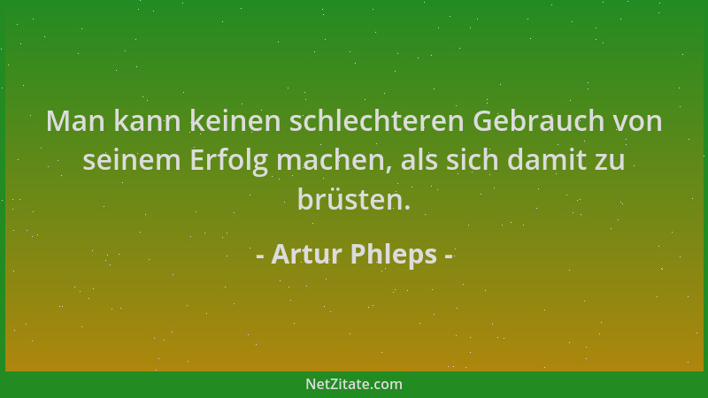 Artur Phleps - Man kann keinen schlechteren Gebrauch von seinem Erfolg machen, als sich damit zu brüsten....