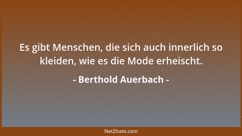 Berthold Auerbach - Es gibt Menschen, die sich auch innerlich so kleiden, wie es die Mode erheischt....