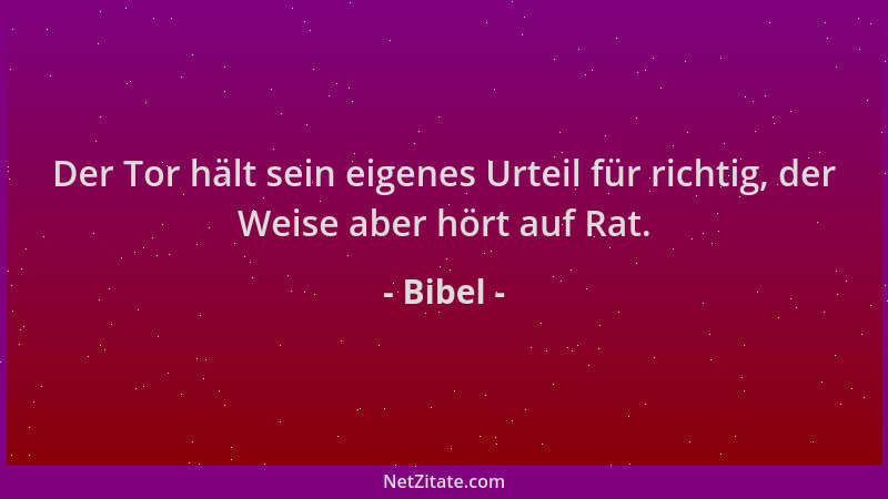 Bibel - Der Tor hält sein eigenes Urteil für richtig, der Weise aber hört auf Rat....