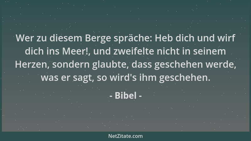Bibel - Wer zu diesem Berge spräche: Heb dich und wirf dich ins Meer!, und zweifelte nicht in seinem Herzen, sondern glaubt...