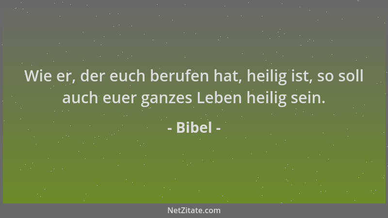 Bibel - Wie er, der euch berufen hat, heilig ist, so soll auch euer ganzes Leben heilig sein....