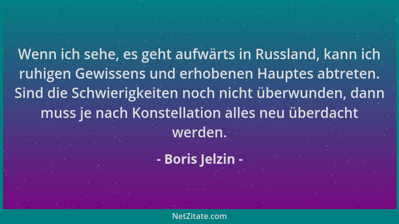 Boris Jelzin - Wenn ich sehe, es geht aufwärts in Russland, kann ich ruhigen Gewissens und erhobenen Hauptes abtreten. Sind...