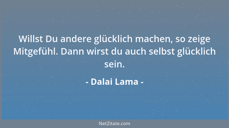 Dalai Lama - Willst Du andere glücklich machen, so zeige Mitgefühl. Dann wirst du auch selbst glücklich sein....