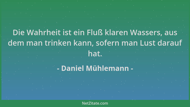 Daniel Mühlemann - Die Wahrheit ist ein Fluß klaren Wassers, aus dem man trinken kann, sofern man Lust darauf hat....