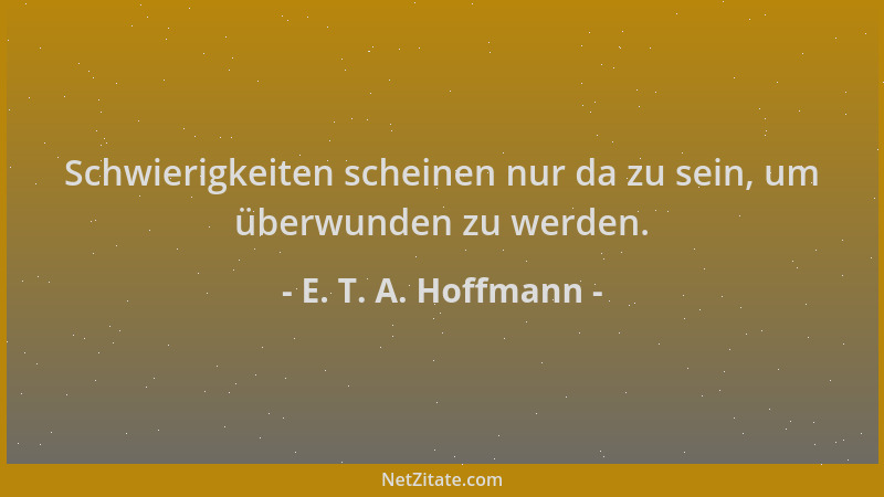 E. T. A. Hoffmann - Schwierigkeiten scheinen nur da zu sein, um überwunden zu werden....