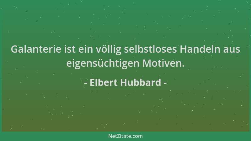 Elbert Hubbard - Galanterie ist ein völlig selbstloses Handeln aus eigensüchtigen Motiven....