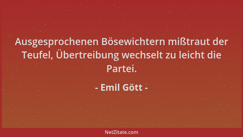 Emil Gött - Ausgesprochenen Bösewichtern mißtraut der Teufel, Übertreibung wechselt zu leicht die Partei....