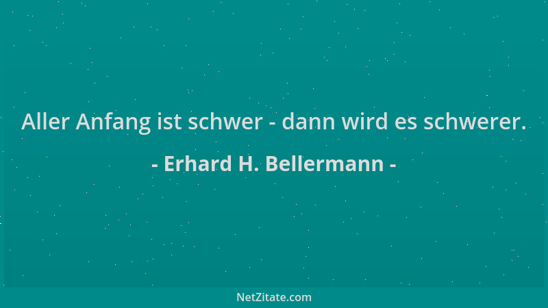 Erhard H. Bellermann - Aller Anfang ist schwer - dann wird es schwerer....
