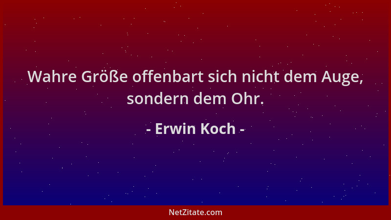 Erwin Koch - Wahre Größe offenbart sich nicht dem Auge, sondern dem Ohr....
