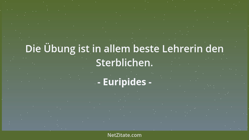 Euripides - Die Übung ist in allem beste Lehrerin den Sterblichen....