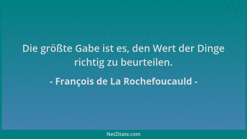 François de La Rochefoucauld - Die größte Gabe ist es, den Wert der Dinge richtig zu beurteilen....