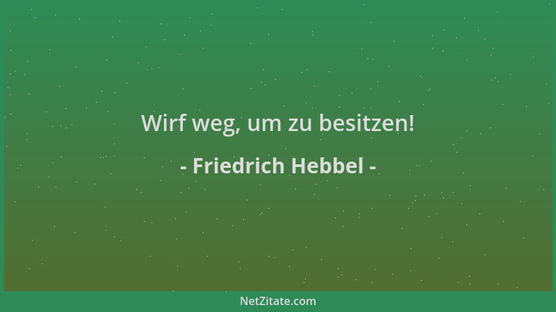 Friedrich Hebbel - Wirf weg, um zu besitzen!...