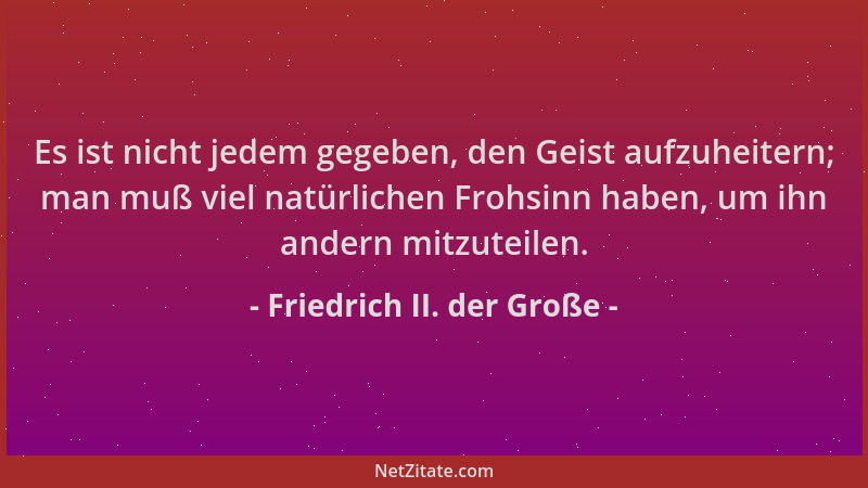 Friedrich II. der Große - Es ist nicht jedem gegeben, den Geist aufzuheitern; man muß viel natürlichen Frohsinn haben, um i...