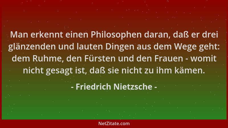 Friedrich Nietzsche - Man erkennt einen Philosophen daran, daß er drei glänzenden und lauten Dingen aus dem Wege geht: dem...