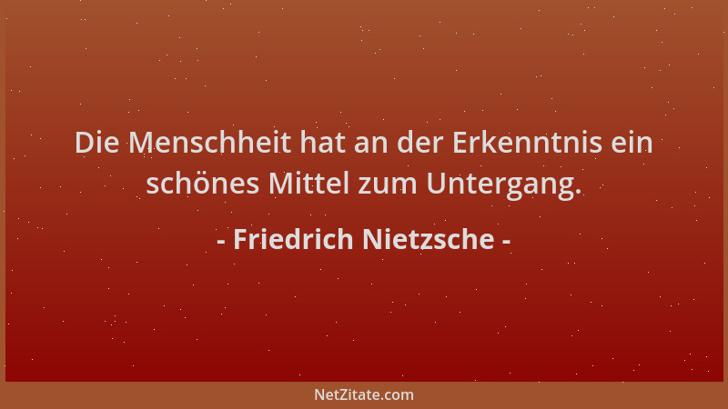 Friedrich Nietzsche - Die Menschheit hat an der Erkenntnis ein schönes Mittel zum Untergang....