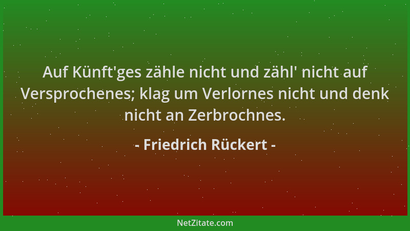 Friedrich Rückert - Auf Künft 'ges zähle nicht und zähl ' nicht auf Versprochenes; klag um Verlornes nicht und denk nicht an...