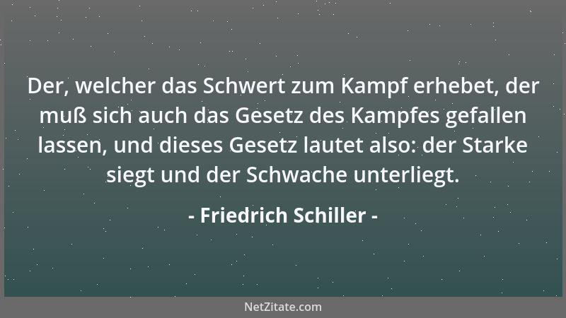 Friedrich Schiller - Der, welcher das Schwert zum Kampf erhebet, der muß sich auch das Gesetz des Kampfes gefallen lassen,...