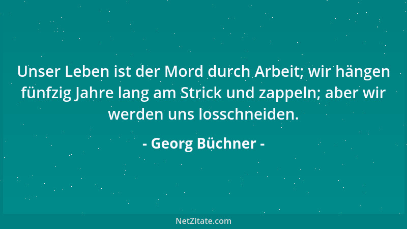 Georg Büchner - Unser Leben ist der Mord durch Arbeit; wir hängen fünfzig Jahre lang am Strick und zappeln; aber wir werden...