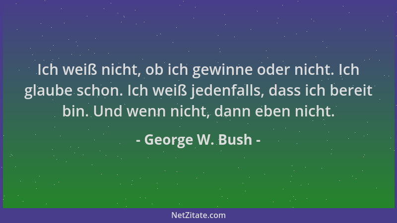 George W. Bush - Ich weiß nicht, ob ich gewinne oder nicht. Ich glaube schon. Ich weiß jedenfalls, dass ich bereit bin. Und...