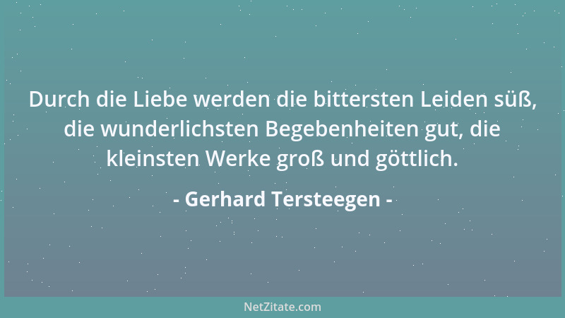 Gerhard Tersteegen - Durch die Liebe werden die bittersten Leiden süß, die wunderlichsten Begebenheiten gut, die kleinsten...