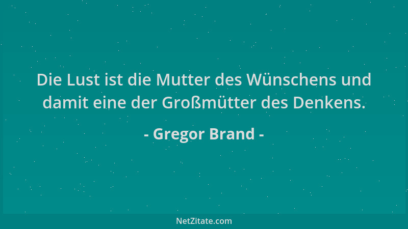 Gregor Brand - Die Lust ist die Mutter des Wünschens und damit eine der Großmütter des Denkens....