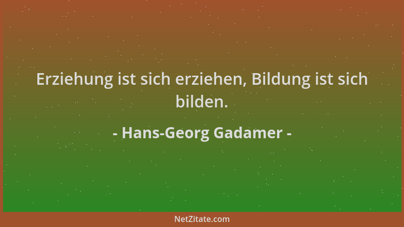 Hans-Georg Gadamer - Erziehung ist sich erziehen, Bildung ist sich bilden....