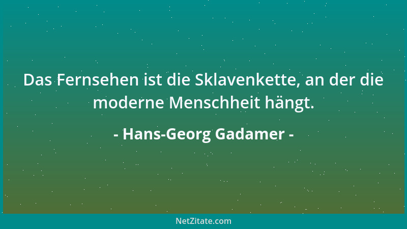 Hans-Georg Gadamer - Das Fernsehen ist die Sklavenkette, an der die moderne Menschheit hängt....