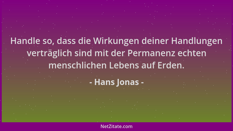 Hans Jonas - Handle so, dass die Wirkungen deiner Handlungen verträglich sind mit der Permanenz echten menschlichen Lebens...