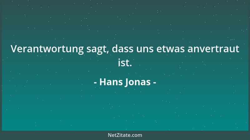 Hans Jonas - Verantwortung sagt, dass uns etwas anvertraut ist....