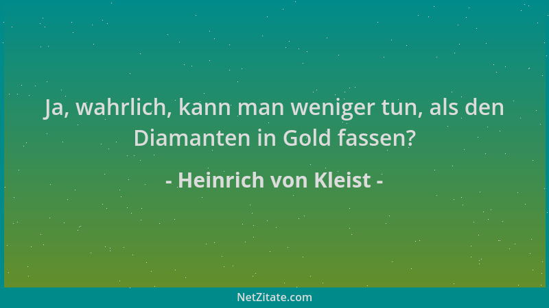 Heinrich von Kleist - Ja, wahrlich, kann man weniger tun, als den Diamanten in Gold fassen?...