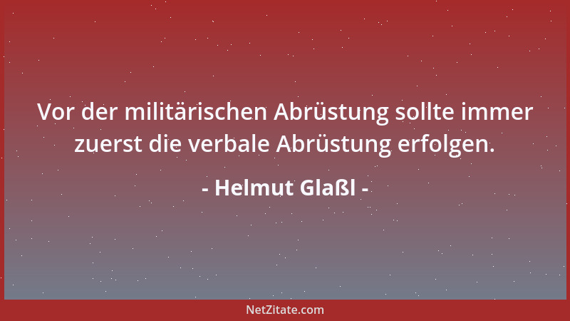 Helmut Glaßl - Vor der militärischen Abrüstung sollte immer zuerst die verbale Abrüstung erfolgen....