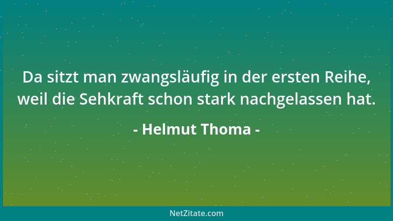 Helmut Thoma - Da sitzt man zwangsläufig in der ersten Reihe, weil die Sehkraft schon stark nachgelassen hat....