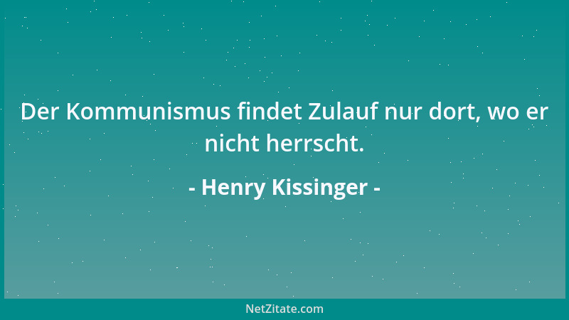 Henry Kissinger - Der Kommunismus findet Zulauf nur dort, wo er nicht herrscht....